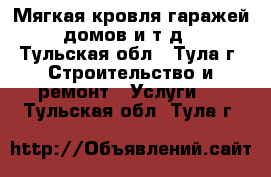 Мягкая кровля гаражей, домов и т.д. - Тульская обл., Тула г. Строительство и ремонт » Услуги   . Тульская обл.,Тула г.